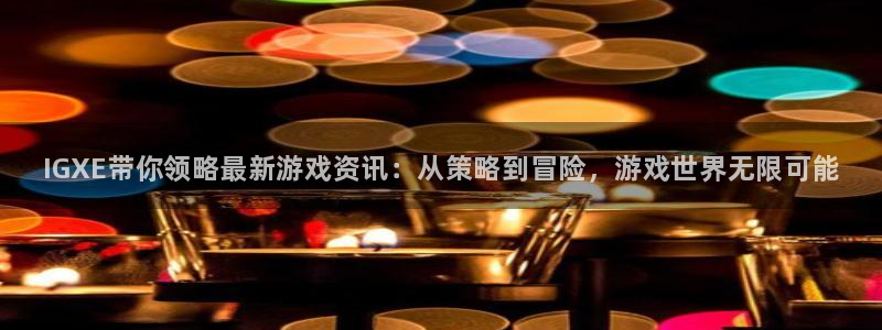 优贝娱乐登录地址：IGXE带你领略最新游戏资讯：从策略到冒险