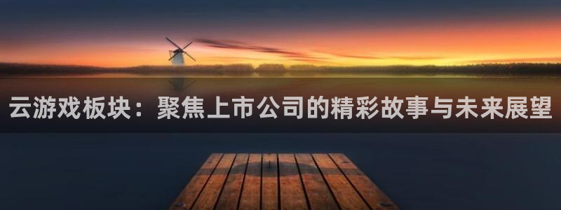 优贝娱乐娱乐是真的吗：云游戏板块：聚焦上市公司的精彩故事与未