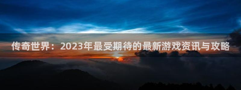 手机优贝娱乐下载安装：传奇世界：2023年最受期待的最新游戏