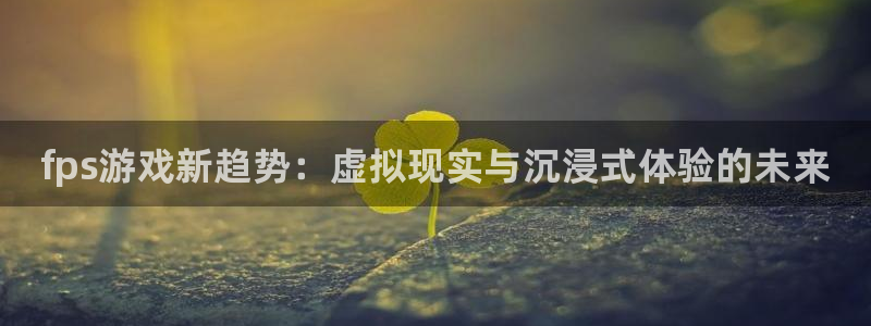 优贝娱乐科技：fps游戏新趋势：虚拟现实与沉浸式体验的未来