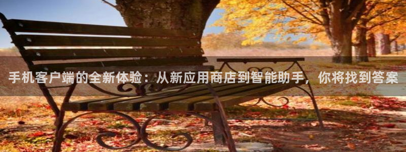 优贝娱乐代理登陆：手机客户端的全新体验：从新应用商店到智能助