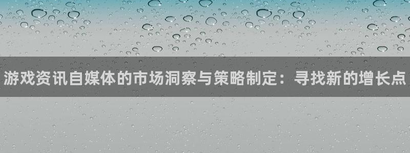 优贝娱乐4开户：游戏资讯自媒体的市场洞察与策略制定：寻找新的