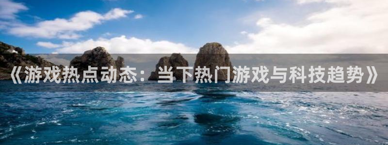 优贝娱乐什么意思：《游戏热点动态：当下热门游戏与科技趋势》