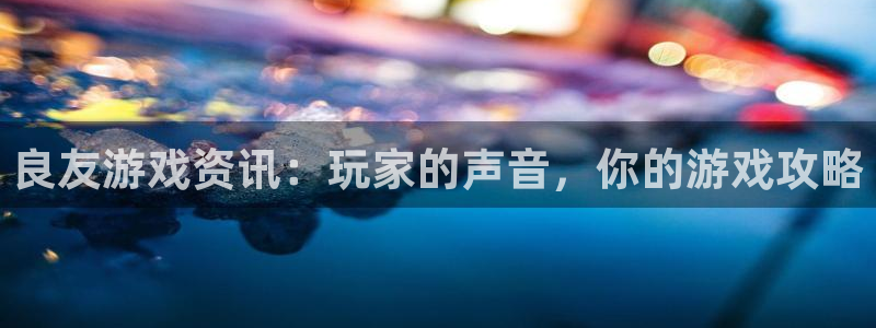 优贝娱乐网址注册：良友游戏资讯：玩家的声音，你的游戏攻略