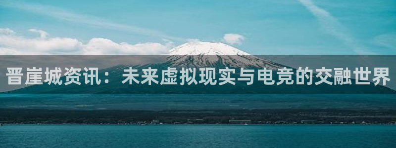 优贝娱乐app下载地址：晋崖城资讯：未来虚拟现实与电竞的交融