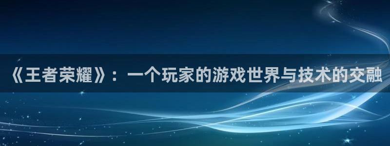 优贝娱乐娱乐：《王者荣耀》：一个玩家的游戏世界与技术的交融