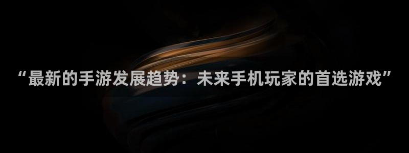 优贝娱乐网页登录入口：“最新的手游发展趋势：未来手机玩家的首
