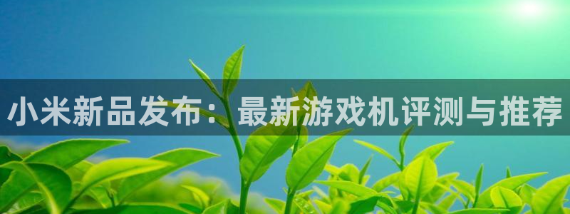 优贝娱乐2登录：小米新品发布：最新游戏机评测与推荐