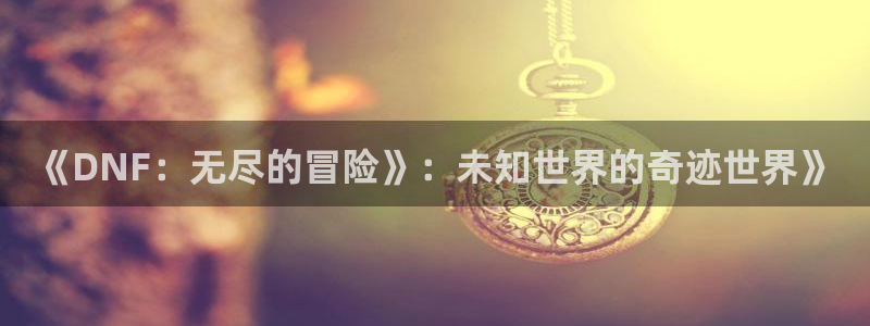 优贝娱乐主管：《DNF：无尽的冒险》：未知世界的奇迹世界》