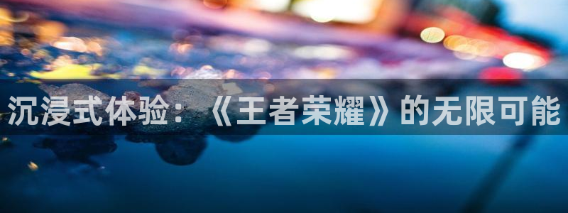 优贝娱乐在线登录：沉浸式体验：《王者荣耀》的无限可能