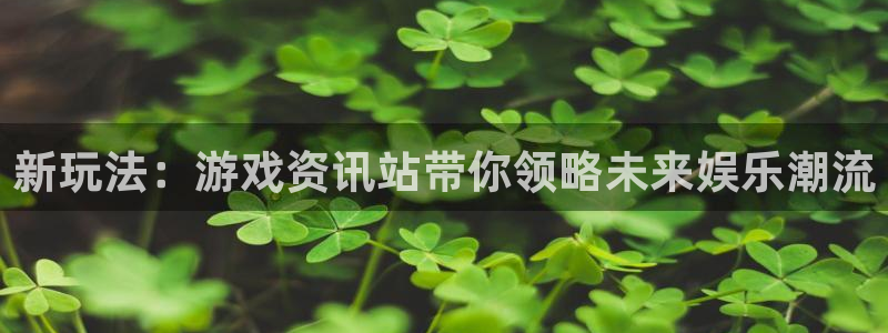 优贝娱乐注册官方登录app：新玩法：游戏资讯站带你领略未来娱