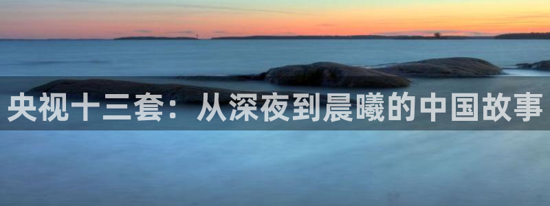 斗球直播ios版本：央视十三套：从深夜到晨曦的中国故事