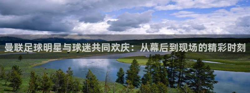 斗球直播app免费下载：曼联足球明星与球迷共同欢庆：从幕后到现场的精彩时刻