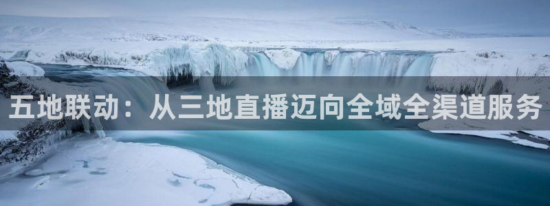 斗球足球直播app下载：五地联动：从三地直播迈向全域全渠道服务
